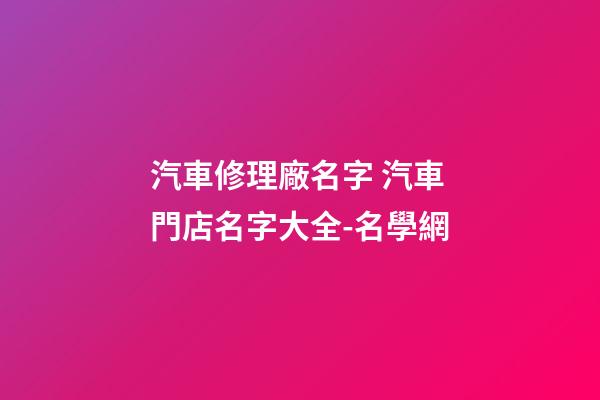 汽車修理廠名字 汽車門店名字大全-名學網